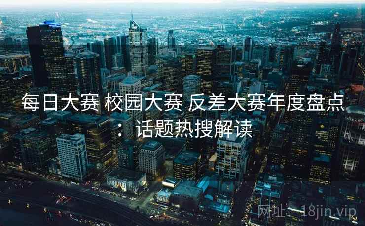 每日大赛 校园大赛 反差大赛年度盘点：话题热搜解读