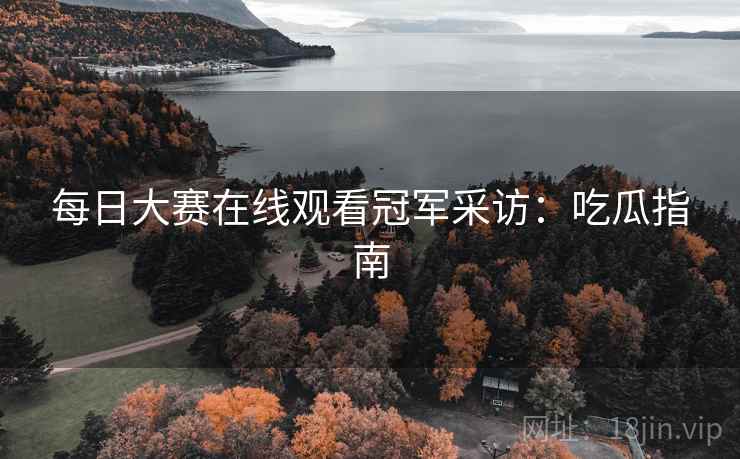 每日大赛在线观看冠军采访：吃瓜指南