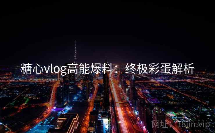 糖心vlog高能爆料：终极彩蛋解析