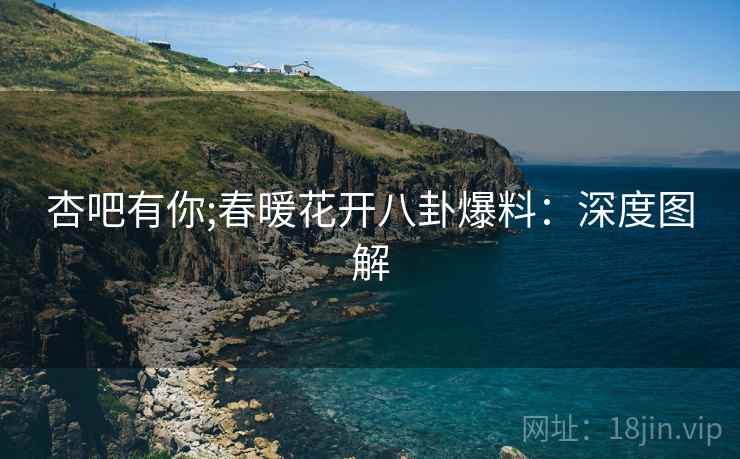 杏吧有你;春暖花开八卦爆料：深度图解