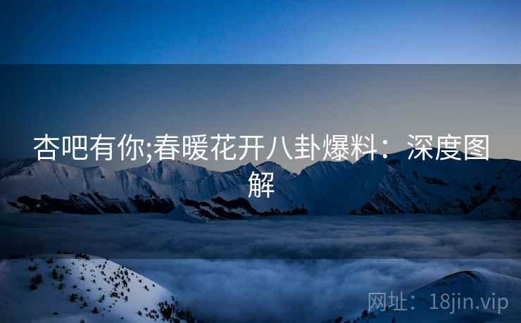 杏吧有你;春暖花开八卦爆料：深度图解