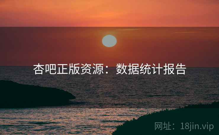 杏吧正版资源：数据统计报告
