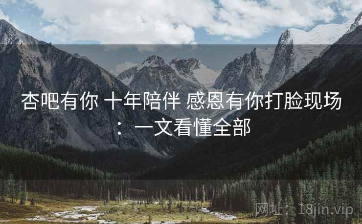 杏吧有你 十年陪伴 感恩有你打脸现场：一文看懂全部