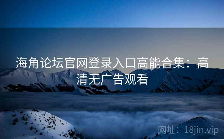 海角论坛官网登录入口高能合集：高清无广告观看