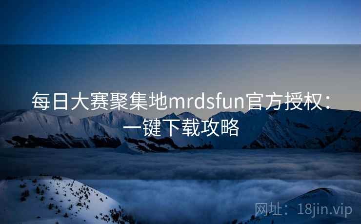 每日大赛聚集地mrdsfun官方授权：一键下载攻略