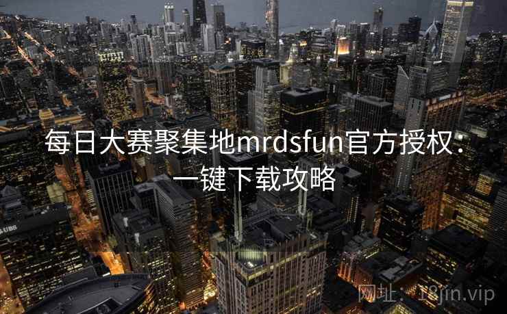 每日大赛聚集地mrdsfun官方授权：一键下载攻略