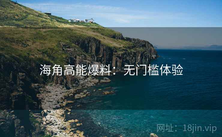 海角高能爆料：无门槛体验