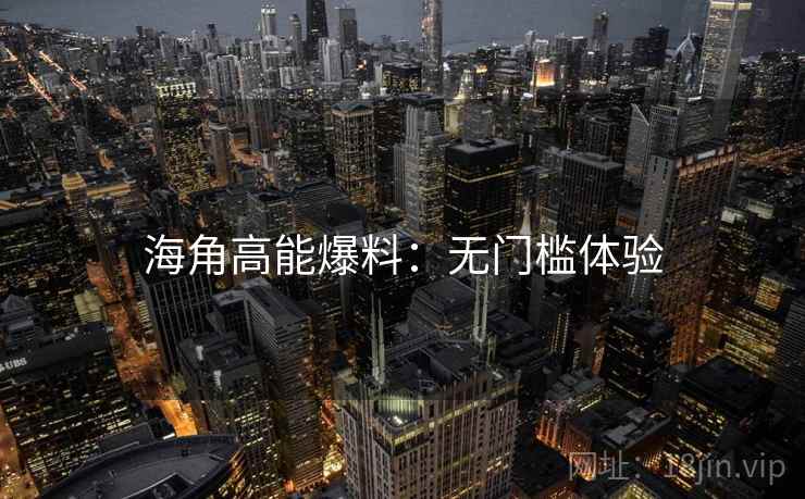 海角高能爆料：无门槛体验