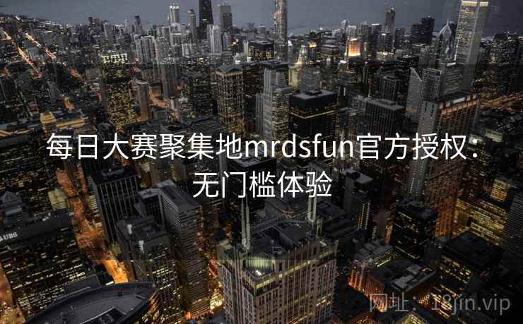 每日大赛聚集地mrdsfun官方授权：无门槛体验