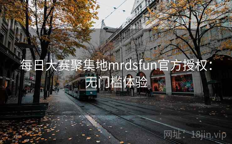 每日大赛聚集地mrdsfun官方授权：无门槛体验