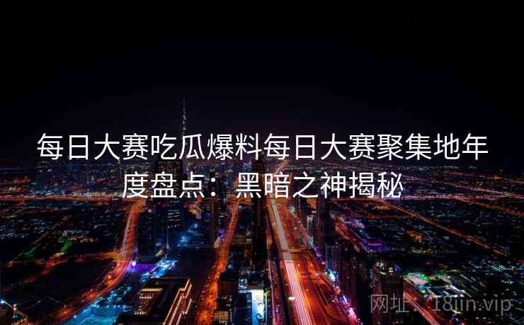 每日大赛吃瓜爆料每日大赛聚集地年度盘点：黑暗之神揭秘