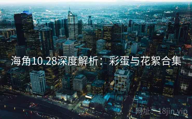 海角10.28深度解析：彩蛋与花絮合集
