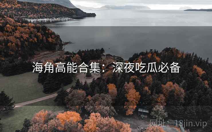 海角高能合集：深夜吃瓜必备