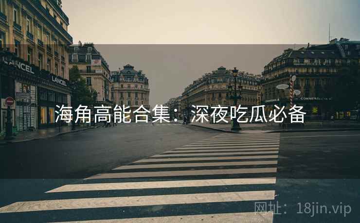 海角高能合集：深夜吃瓜必备
