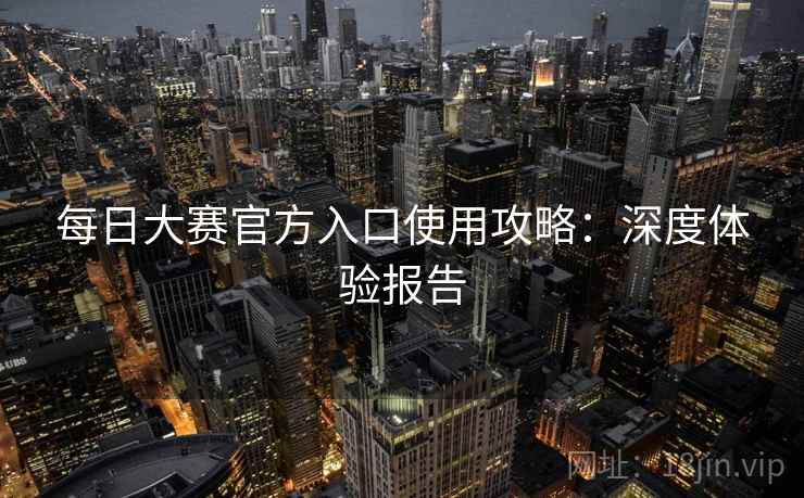 每日大赛官方入口使用攻略：深度体验报告