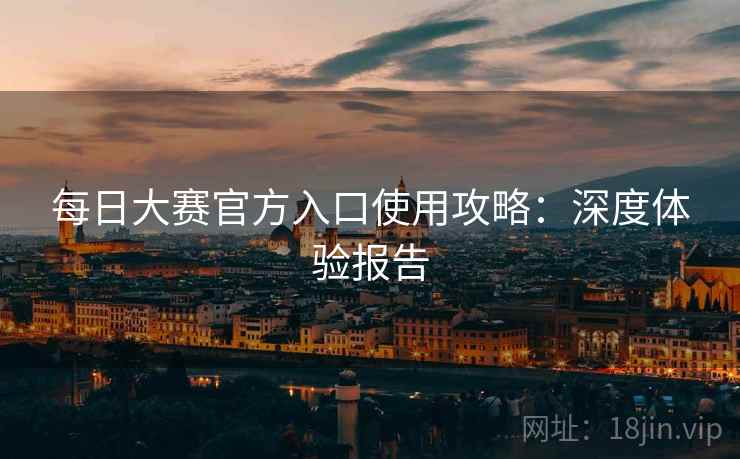 每日大赛官方入口使用攻略：深度体验报告