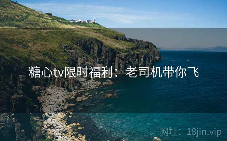 糖心tv限时福利：老司机带你飞