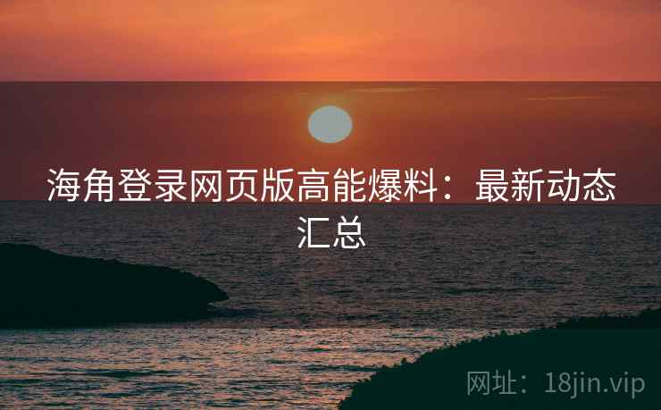 海角登录网页版高能爆料：最新动态汇总