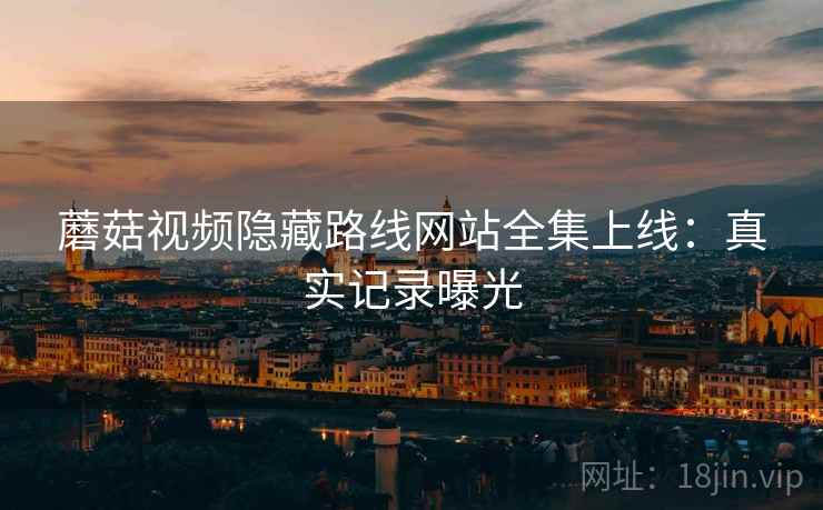 蘑菇视频隐藏路线网站全集上线：真实记录曝光