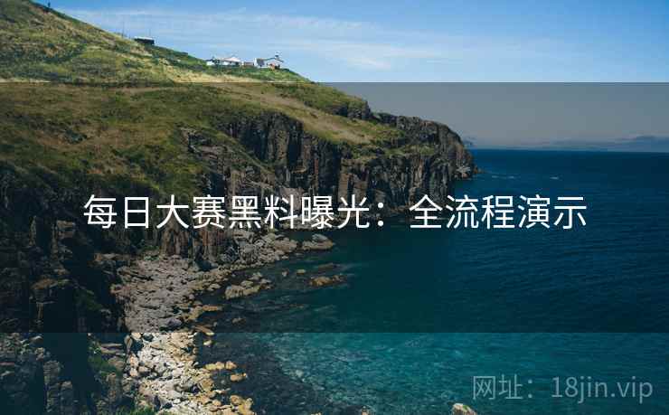 每日大赛黑料曝光：全流程演示