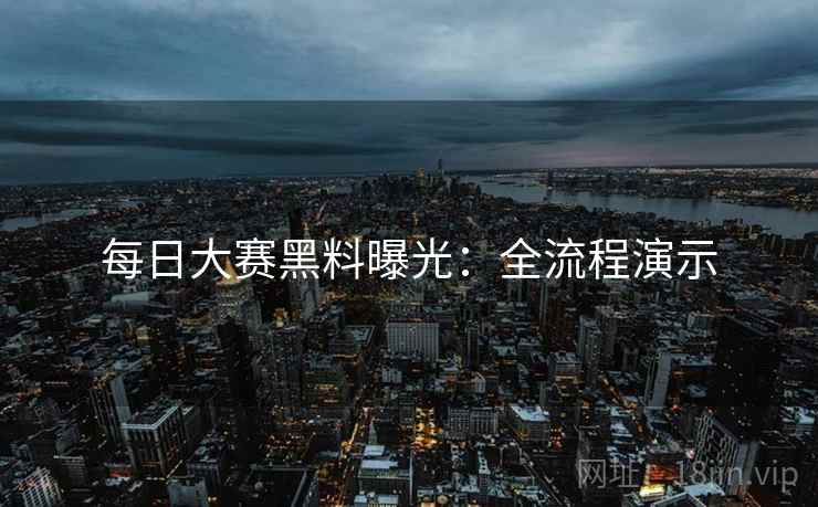 每日大赛黑料曝光：全流程演示
