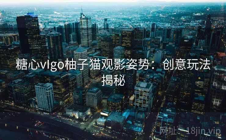 糖心vIgo柚子猫观影姿势：创意玩法揭秘