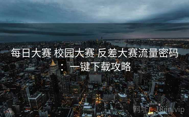每日大赛 校园大赛 反差大赛流量密码：一键下载攻略