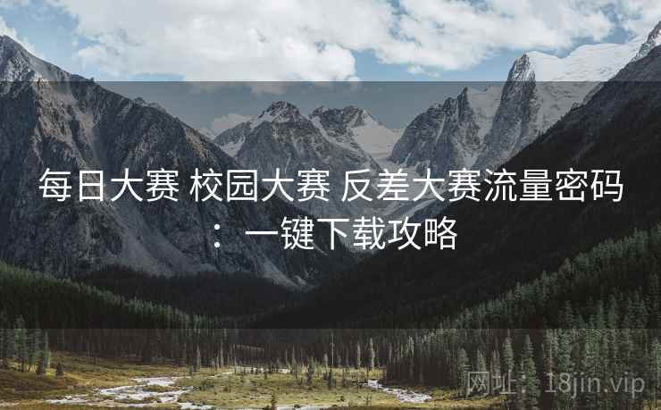 每日大赛 校园大赛 反差大赛流量密码：一键下载攻略