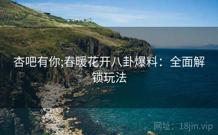 杏吧有你;春暖花开八卦爆料：全面解锁玩法