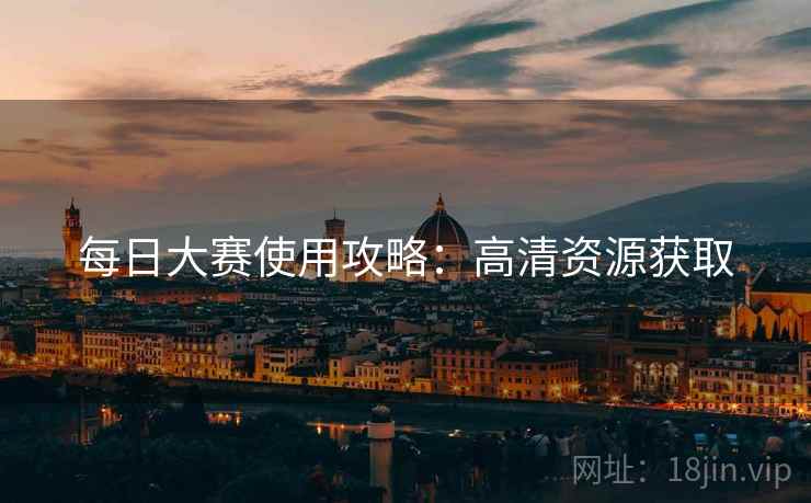 每日大赛使用攻略：高清资源获取