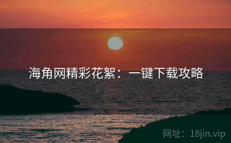 海角网精彩花絮：一键下载攻略
