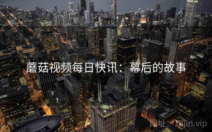 蘑菇视频每日快讯：幕后的故事