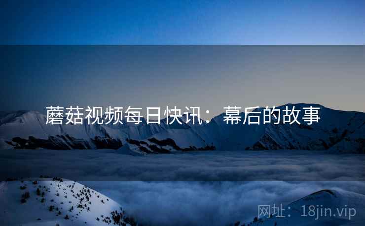 蘑菇视频每日快讯：幕后的故事
