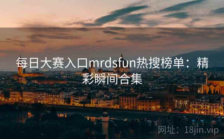 每日大赛入口mrdsfun热搜榜单：精彩瞬间合集