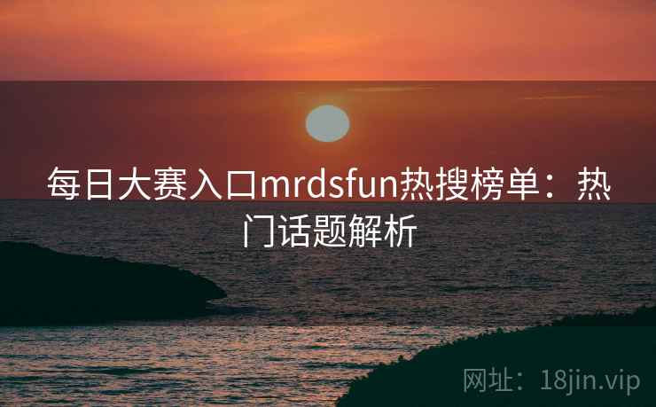 每日大赛入口mrdsfun热搜榜单：热门话题解析