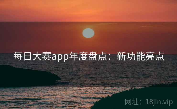 每日大赛app年度盘点：新功能亮点
