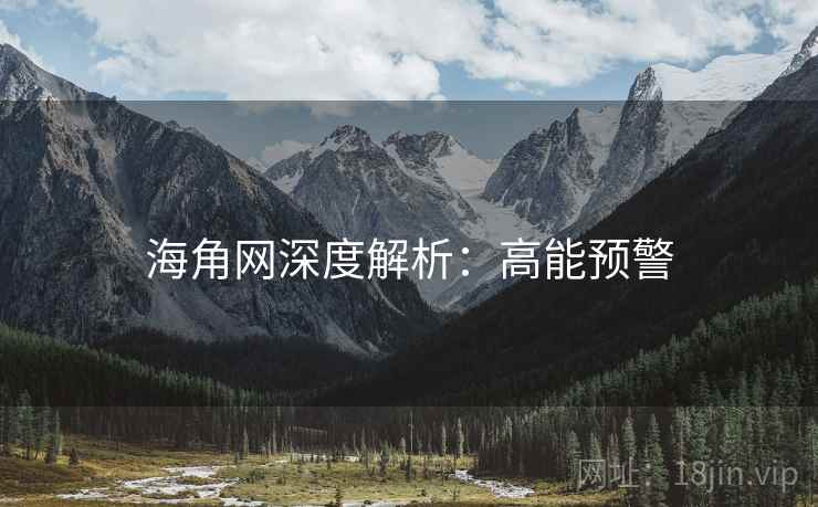 海角网深度解析：高能预警
