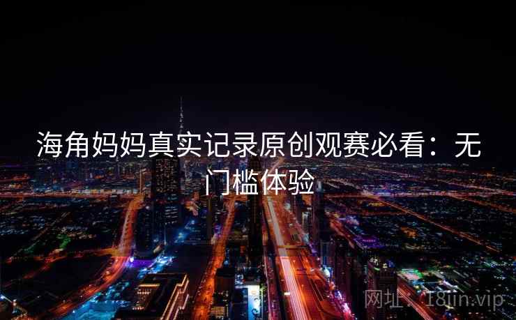 海角妈妈真实记录原创观赛必看：无门槛体验