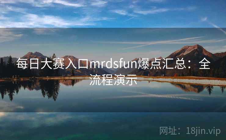 每日大赛入口mrdsfun爆点汇总：全流程演示