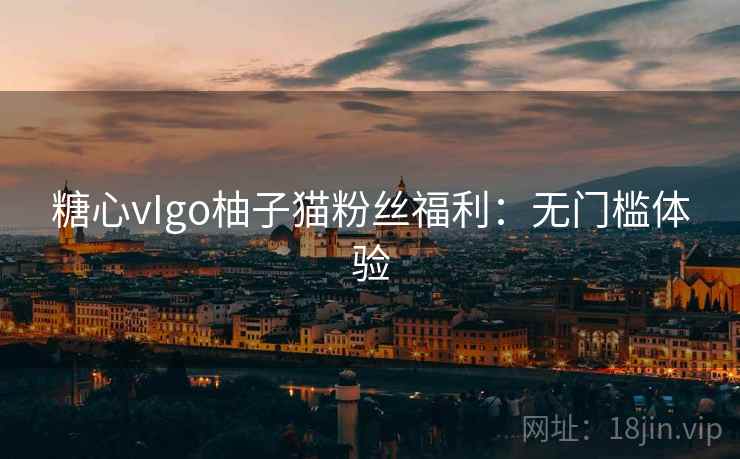糖心vIgo柚子猫粉丝福利：无门槛体验