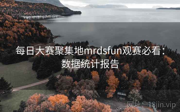 每日大赛聚集地mrdsfun观赛必看：数据统计报告