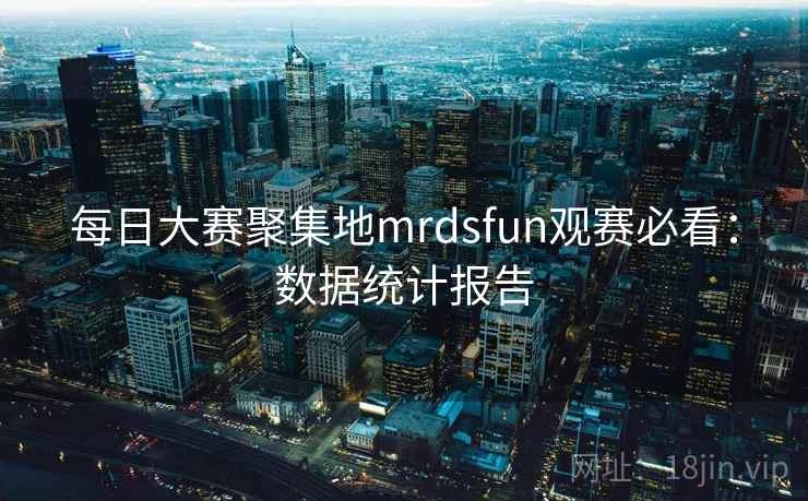 每日大赛聚集地mrdsfun观赛必看：数据统计报告