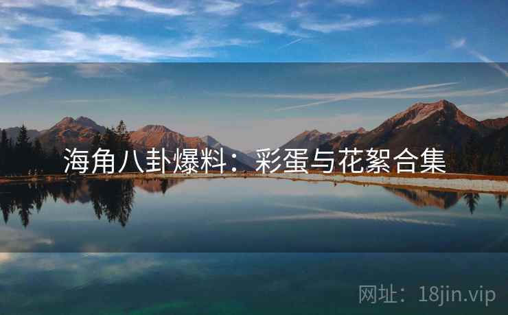 海角八卦爆料：彩蛋与花絮合集