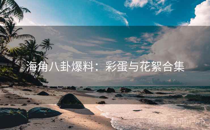 海角八卦爆料：彩蛋与花絮合集