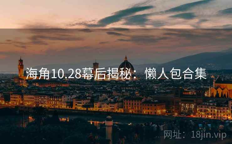 海角10.28幕后揭秘：懒人包合集