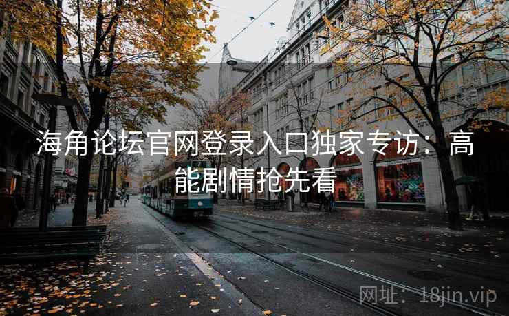 海角论坛官网登录入口独家专访：高能剧情抢先看
