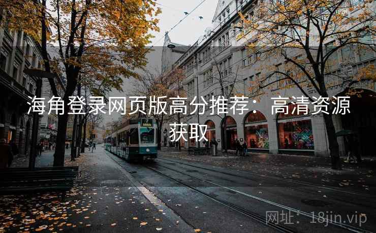 海角登录网页版高分推荐：高清资源获取