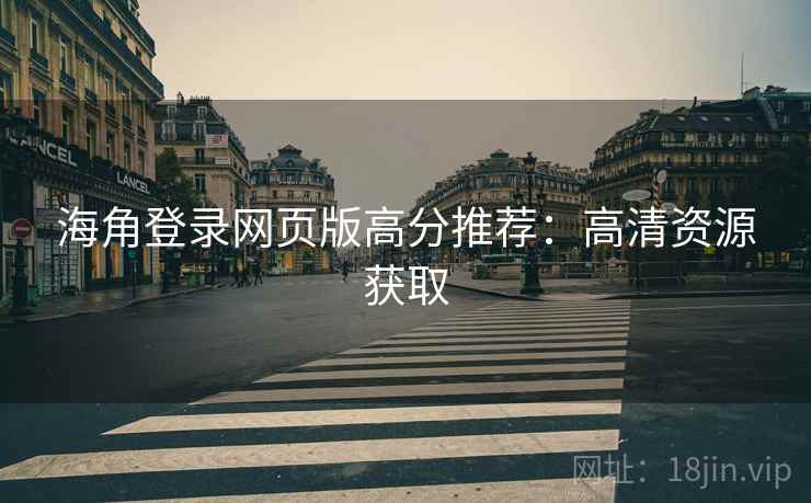 海角登录网页版高分推荐：高清资源获取