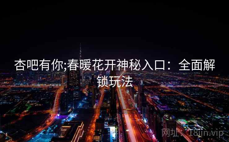 杏吧有你;春暖花开神秘入口：全面解锁玩法