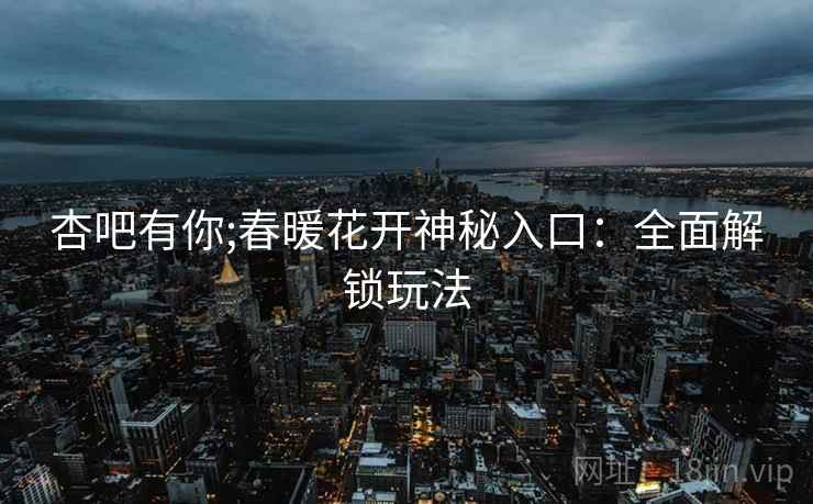 杏吧有你;春暖花开神秘入口：全面解锁玩法